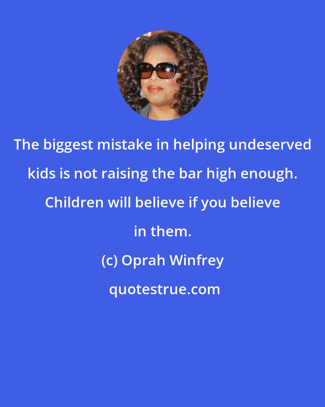 Oprah Winfrey: The biggest mistake in helping undeserved kids is not raising the bar high enough. Children will believe if you believe in them.