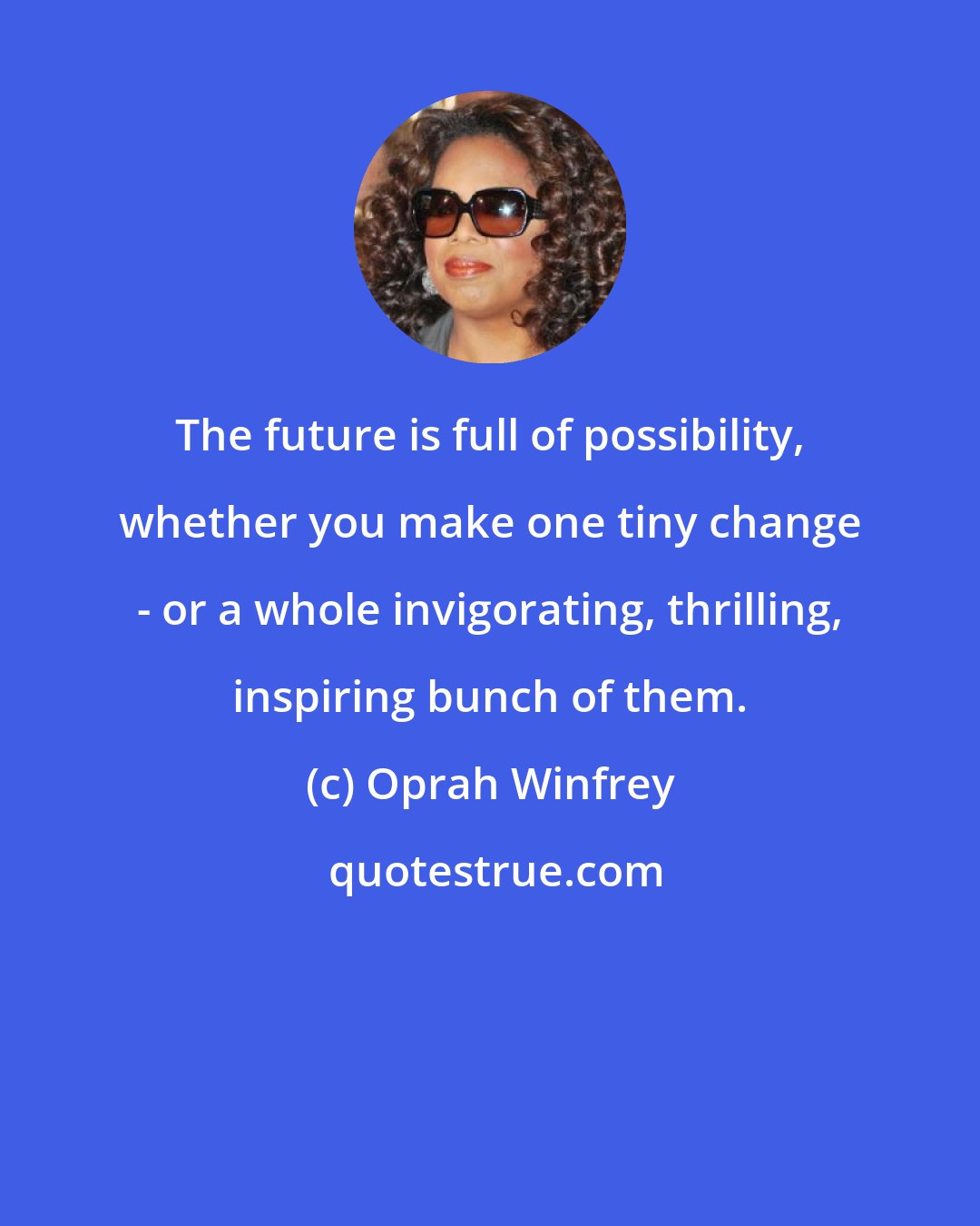 Oprah Winfrey: The future is full of possibility, whether you make one tiny change - or a whole invigorating, thrilling, inspiring bunch of them.