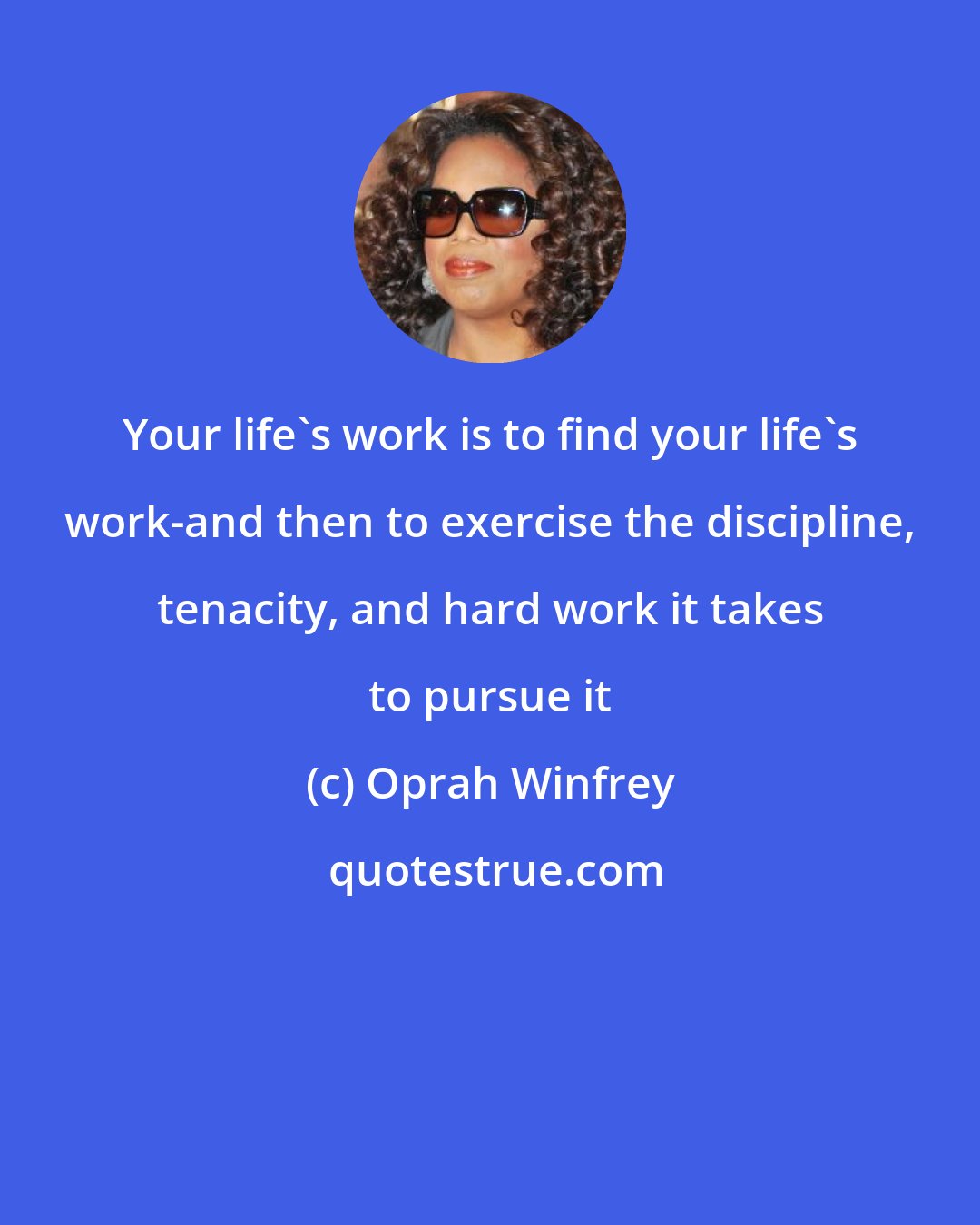 Oprah Winfrey: Your life's work is to find your life's work-and then to exercise the discipline, tenacity, and hard work it takes to pursue it