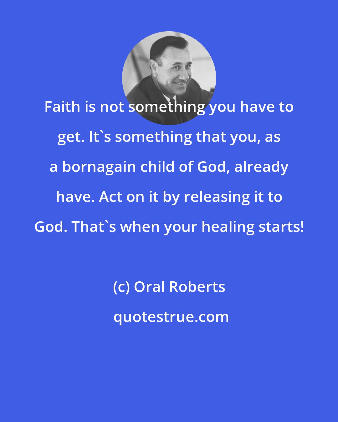Oral Roberts: Faith is not something you have to get. It's something that you, as a bornagain child of God, already have. Act on it by releasing it to God. That's when your healing starts!