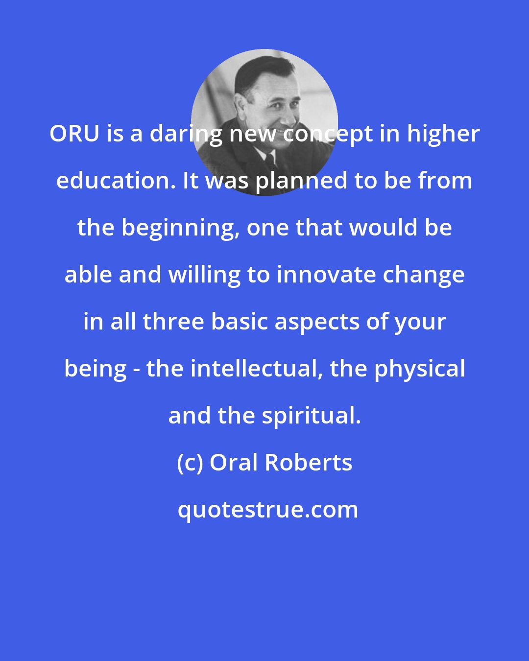 Oral Roberts: ORU is a daring new concept in higher education. It was planned to be from the beginning, one that would be able and willing to innovate change in all three basic aspects of your being - the intellectual, the physical and the spiritual.