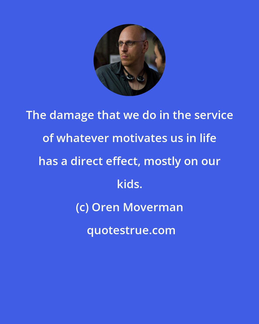 Oren Moverman: The damage that we do in the service of whatever motivates us in life has a direct effect, mostly on our kids.