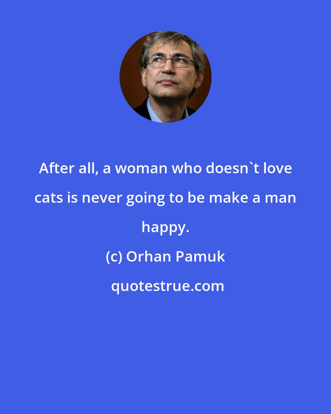 Orhan Pamuk: After all, a woman who doesn't love cats is never going to be make a man happy.