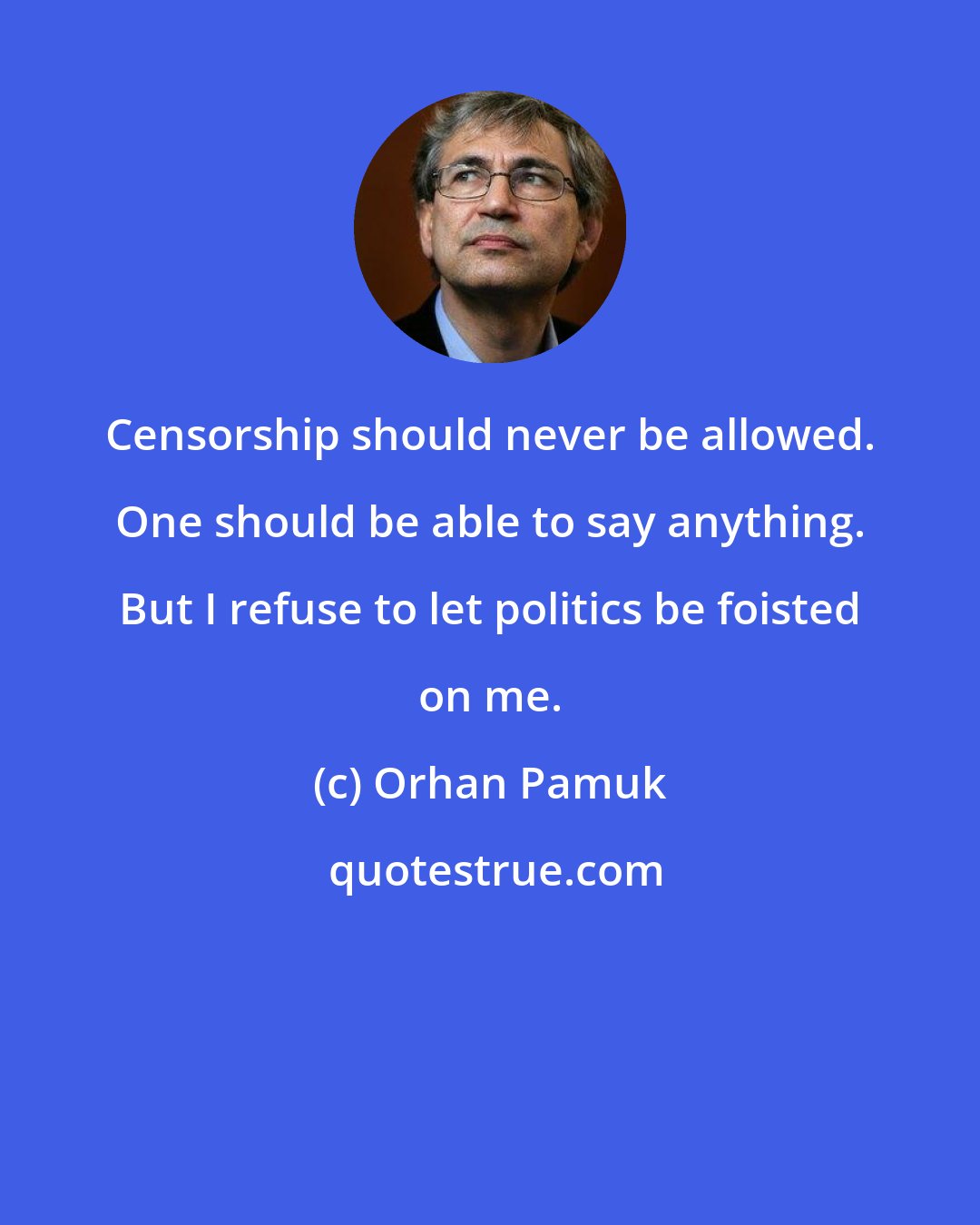 Orhan Pamuk: Censorship should never be allowed. One should be able to say anything. But I refuse to let politics be foisted on me.