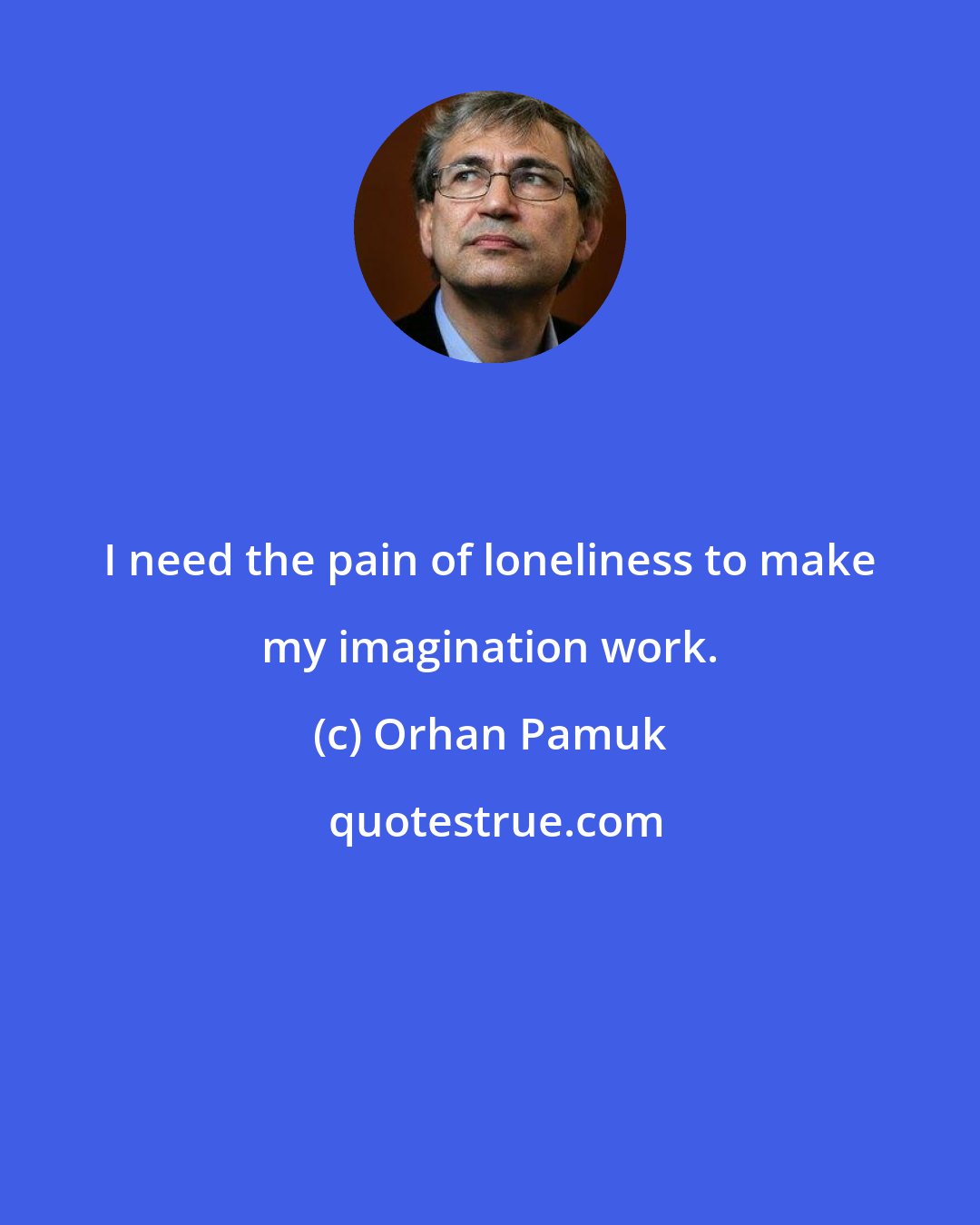 Orhan Pamuk: I need the pain of loneliness to make my imagination work.