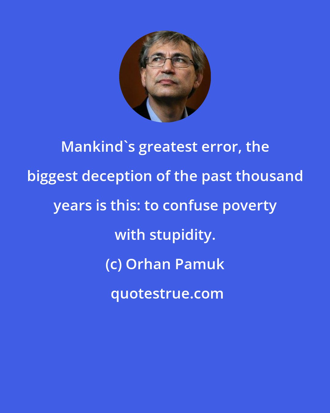 Orhan Pamuk: Mankind's greatest error, the biggest deception of the past thousand years is this: to confuse poverty with stupidity.