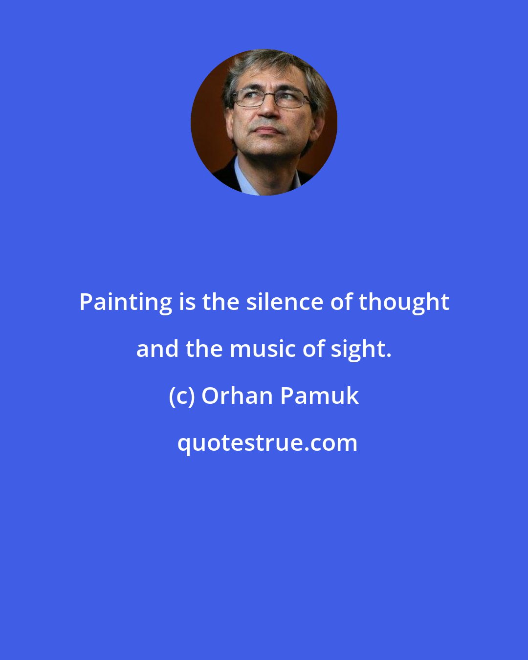 Orhan Pamuk: Painting is the silence of thought and the music of sight.