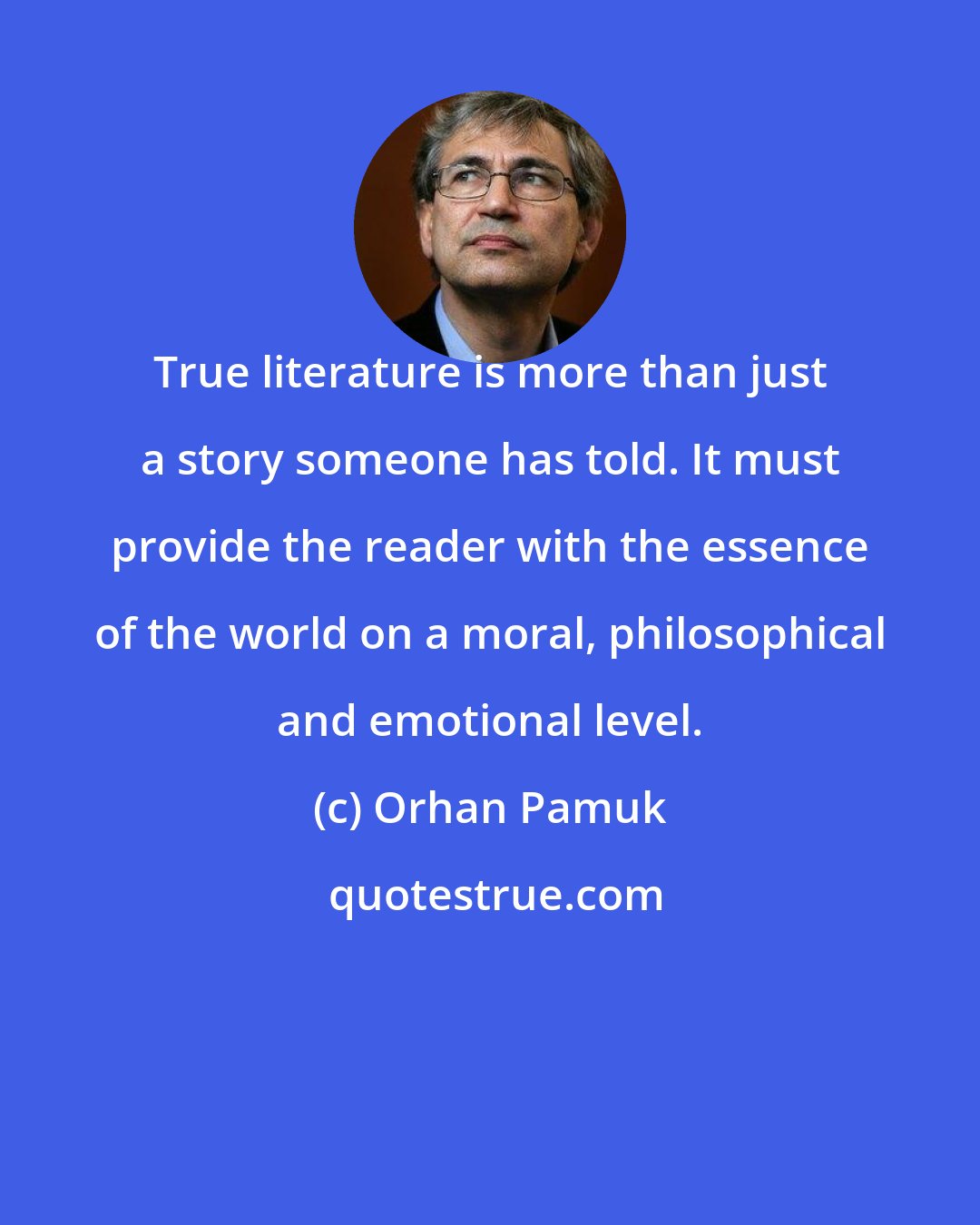 Orhan Pamuk: True literature is more than just a story someone has told. It must provide the reader with the essence of the world on a moral, philosophical and emotional level.