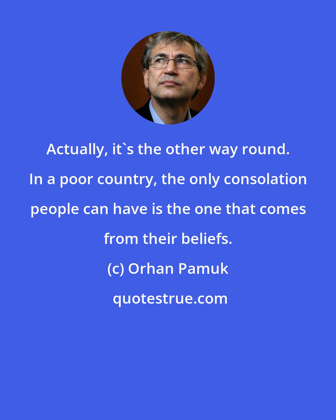 Orhan Pamuk: Actually, it's the other way round. In a poor country, the only consolation people can have is the one that comes from their beliefs.