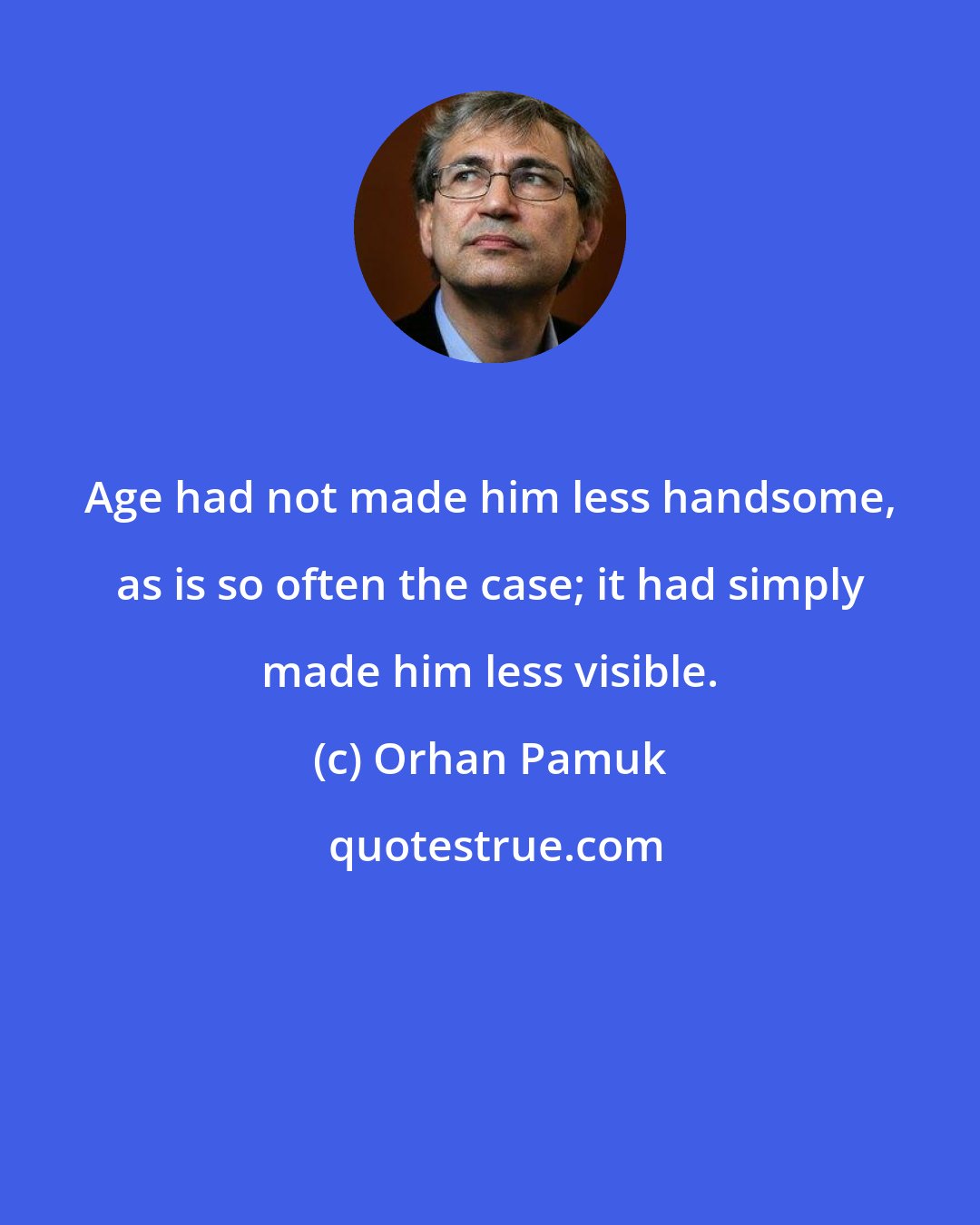 Orhan Pamuk: Age had not made him less handsome, as is so often the case; it had simply made him less visible.