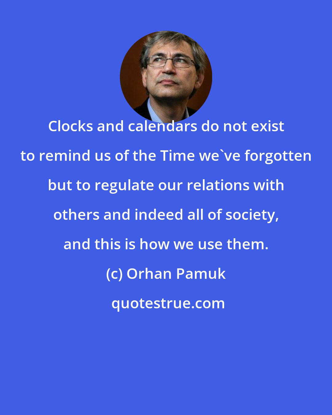 Orhan Pamuk: Clocks and calendars do not exist to remind us of the Time we've forgotten but to regulate our relations with others and indeed all of society, and this is how we use them.