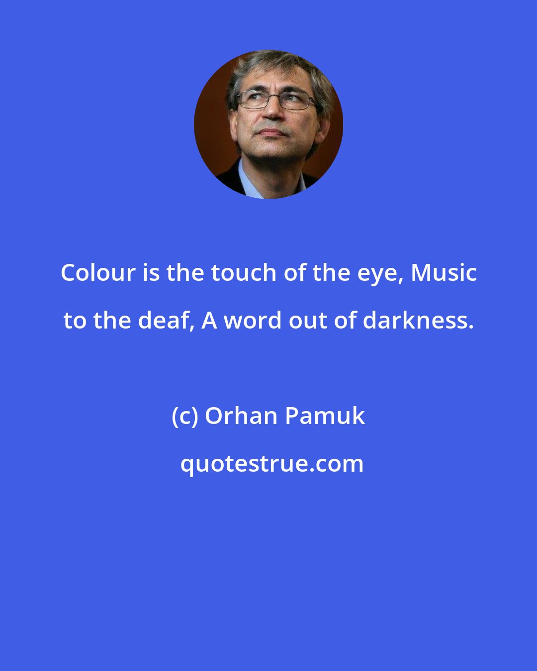 Orhan Pamuk: Colour is the touch of the eye, Music to the deaf, A word out of darkness.