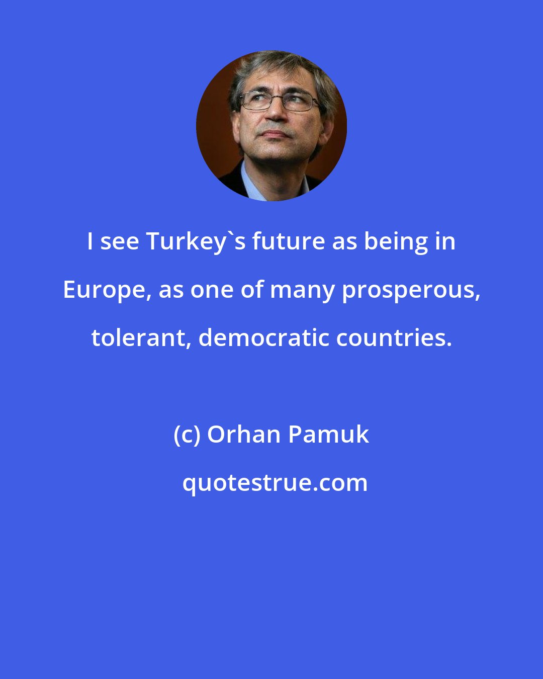 Orhan Pamuk: I see Turkey's future as being in Europe, as one of many prosperous, tolerant, democratic countries.