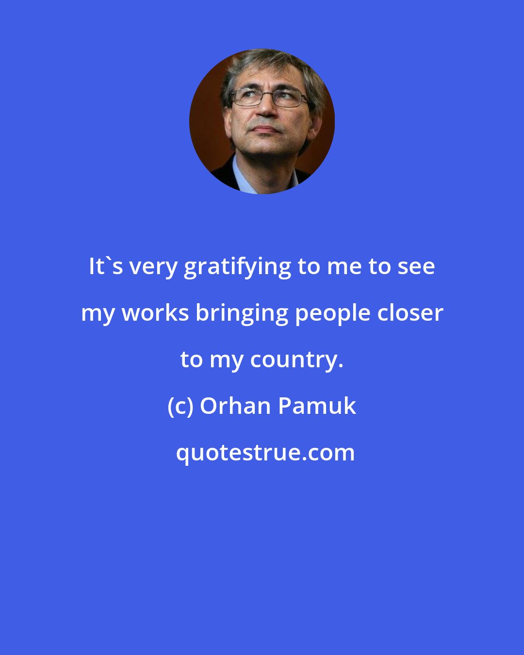 Orhan Pamuk: It's very gratifying to me to see my works bringing people closer to my country.