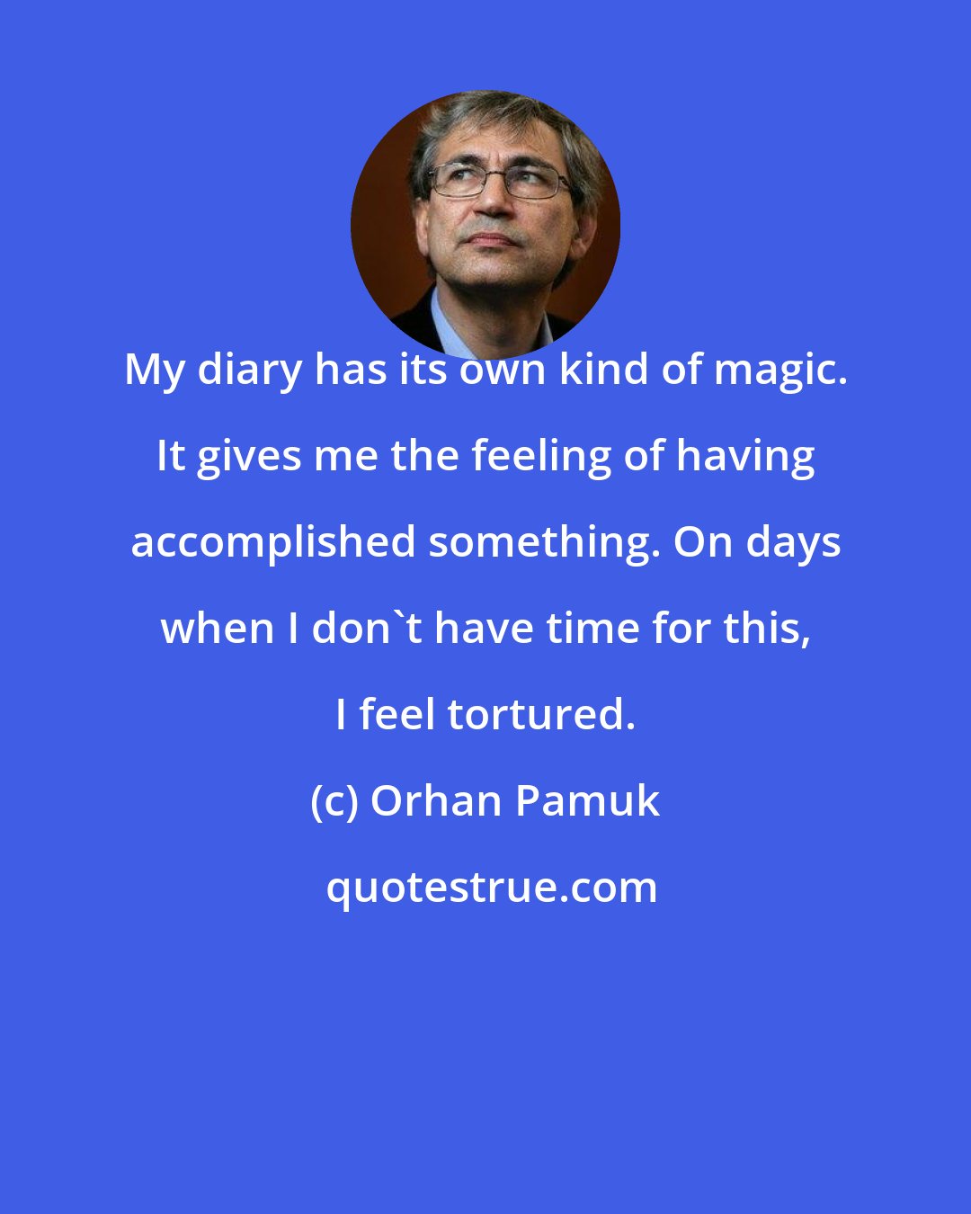 Orhan Pamuk: My diary has its own kind of magic. It gives me the feeling of having accomplished something. On days when I don't have time for this, I feel tortured.