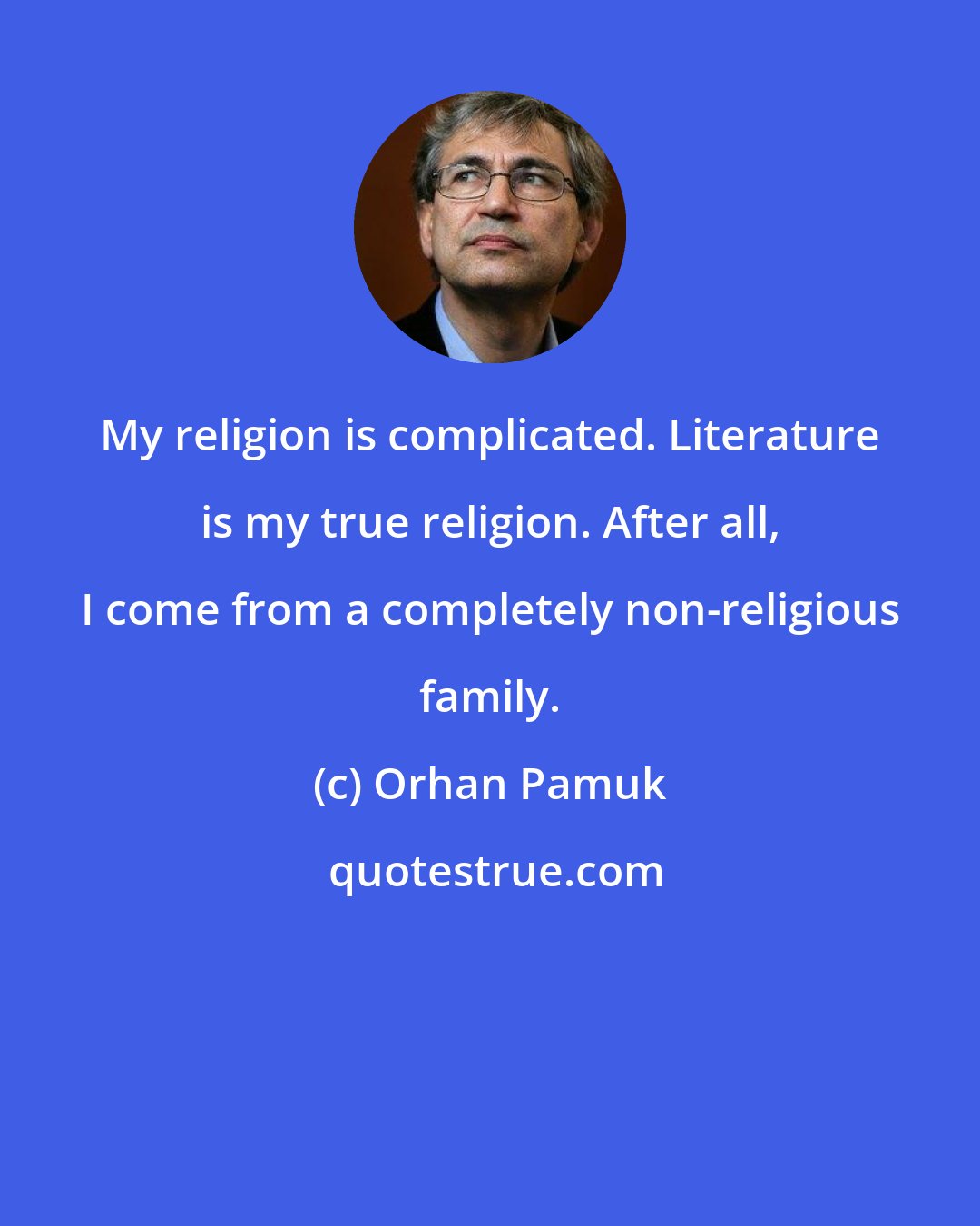 Orhan Pamuk: My religion is complicated. Literature is my true religion. After all, I come from a completely non-religious family.