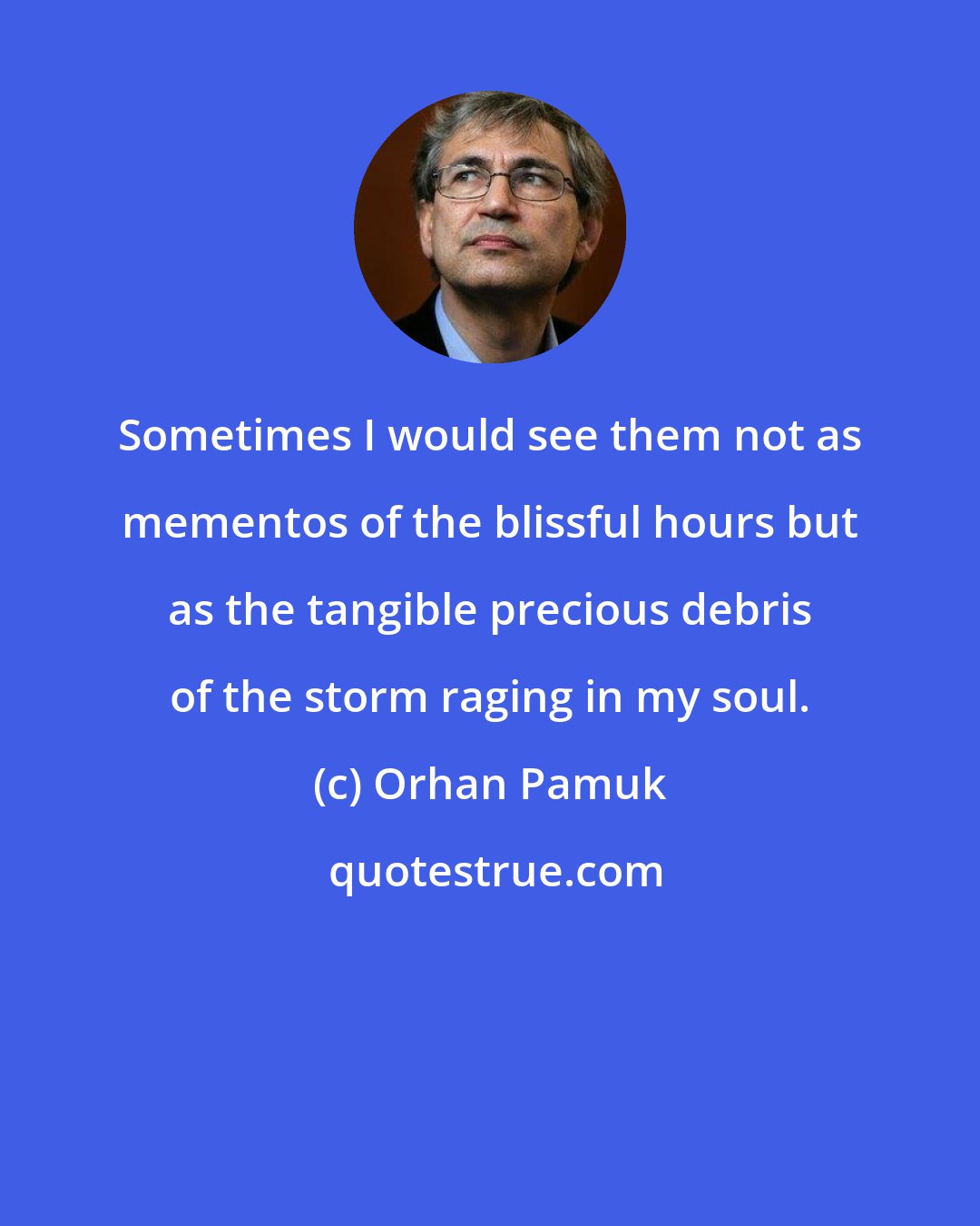 Orhan Pamuk: Sometimes I would see them not as mementos of the blissful hours but as the tangible precious debris of the storm raging in my soul.