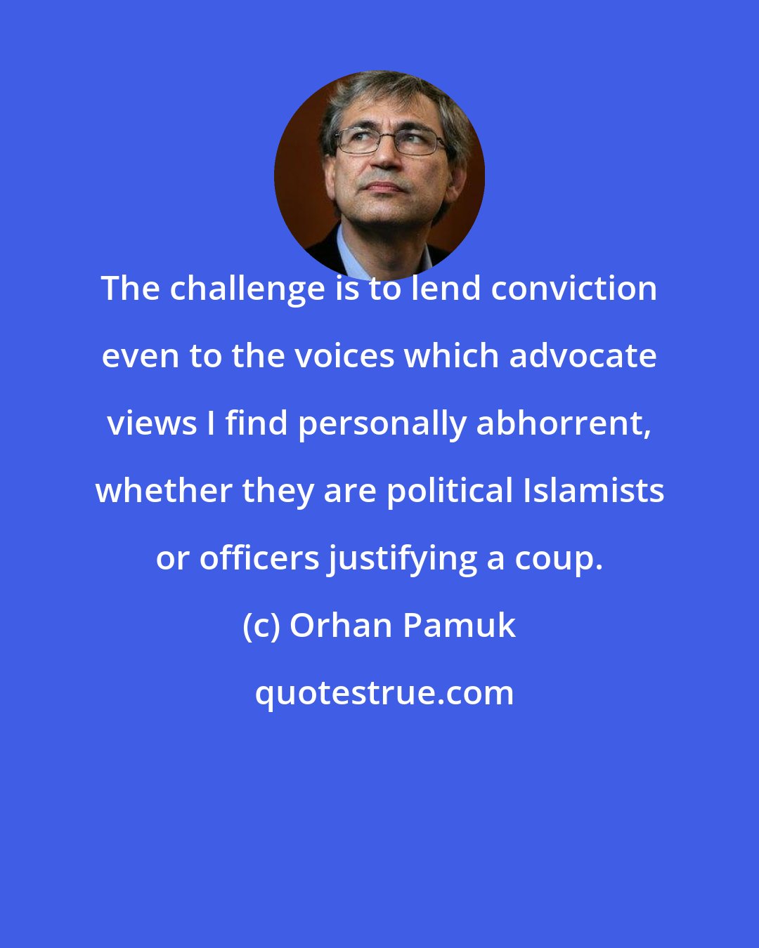 Orhan Pamuk: The challenge is to lend conviction even to the voices which advocate views I find personally abhorrent, whether they are political Islamists or officers justifying a coup.