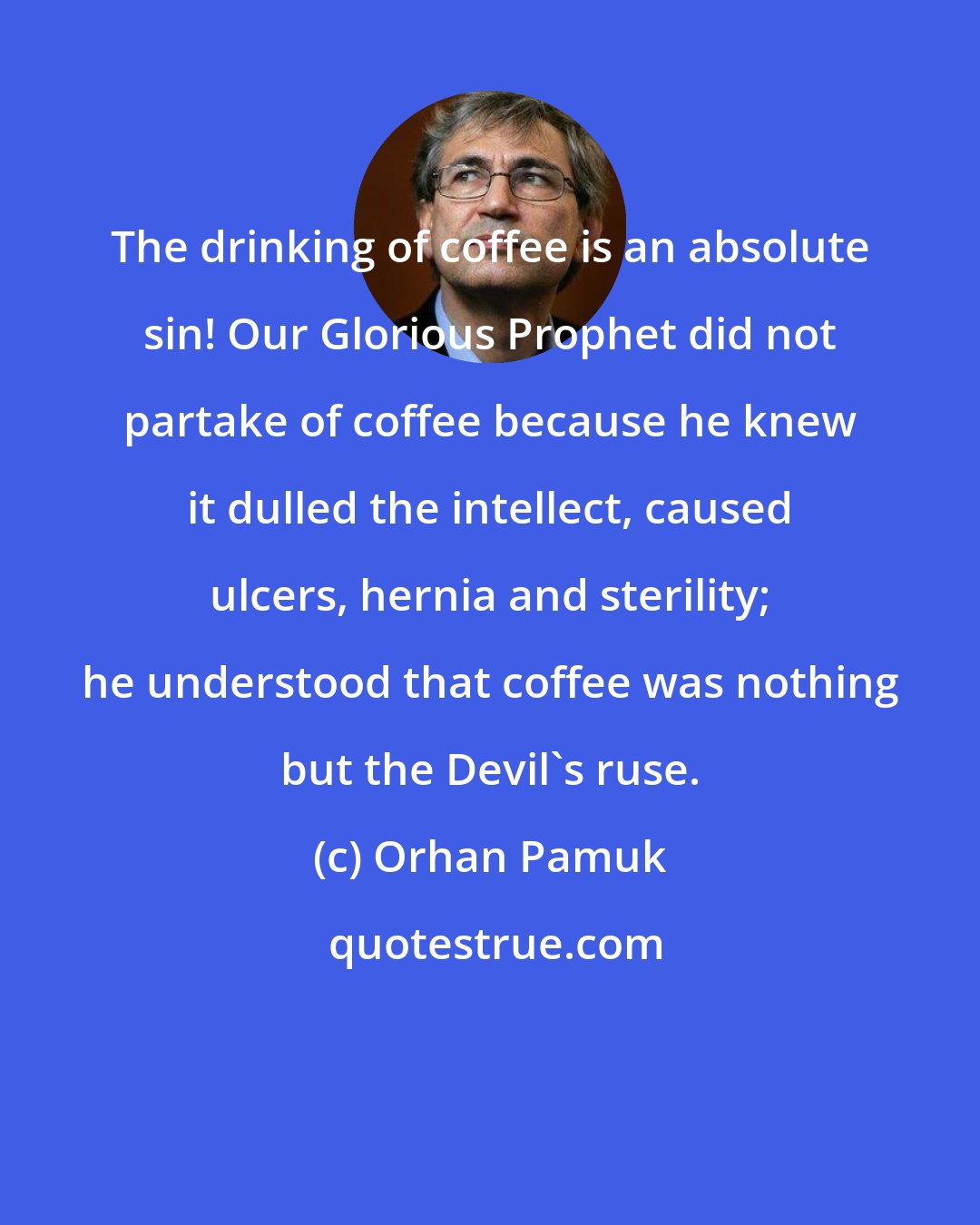 Orhan Pamuk: The drinking of coffee is an absolute sin! Our Glorious Prophet did not partake of coffee because he knew it dulled the intellect, caused ulcers, hernia and sterility; he understood that coffee was nothing but the Devil's ruse.