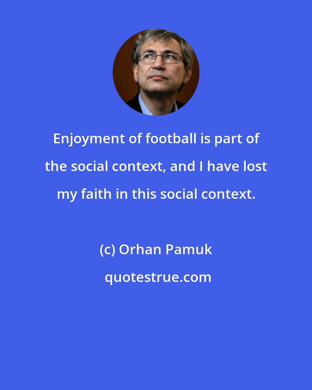 Orhan Pamuk: Enjoyment of football is part of the social context, and I have lost my faith in this social context.