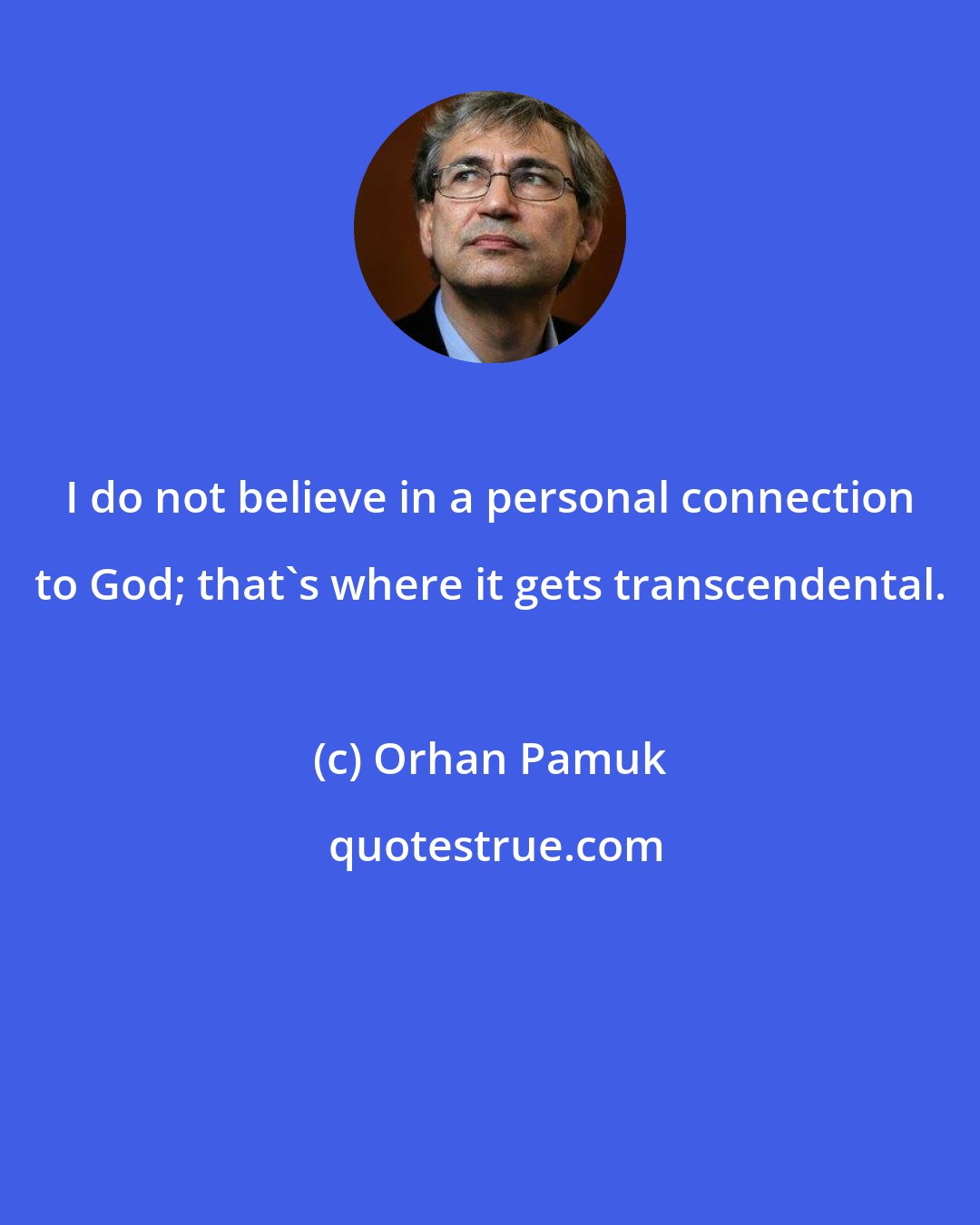 Orhan Pamuk: I do not believe in a personal connection to God; that's where it gets transcendental.