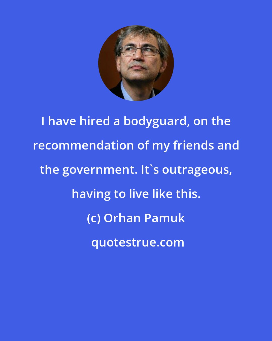 Orhan Pamuk: I have hired a bodyguard, on the recommendation of my friends and the government. It's outrageous, having to live like this.