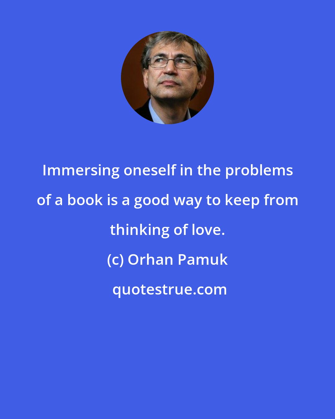 Orhan Pamuk: Immersing oneself in the problems of a book is a good way to keep from thinking of love.