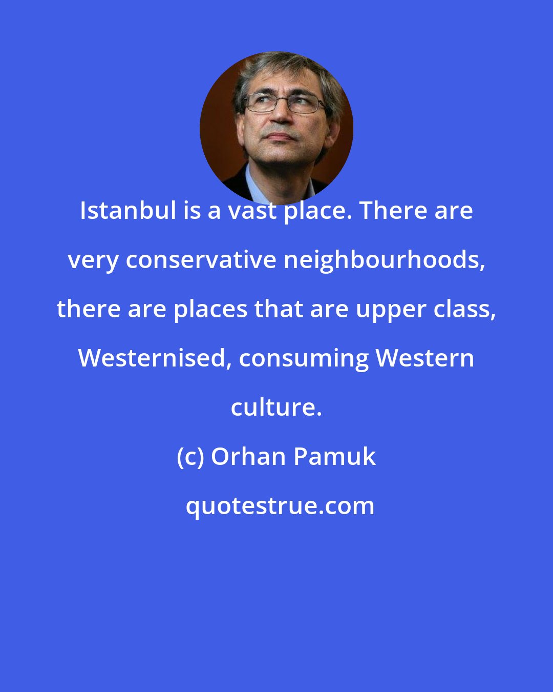 Orhan Pamuk: Istanbul is a vast place. There are very conservative neighbourhoods, there are places that are upper class, Westernised, consuming Western culture.