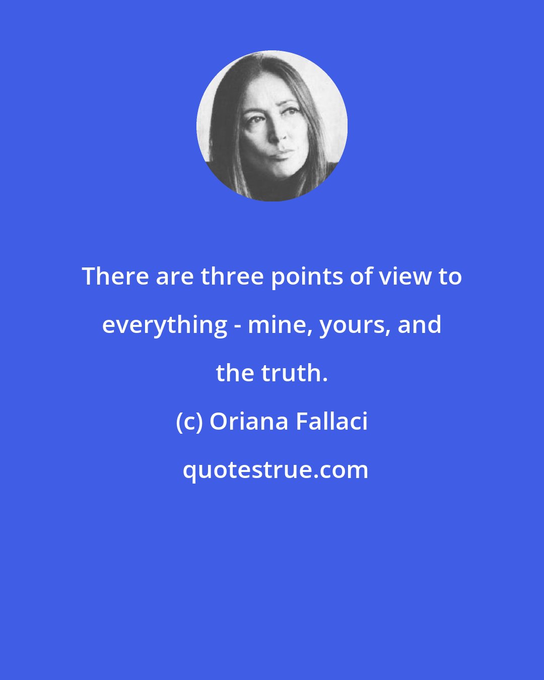 Oriana Fallaci: There are three points of view to everything - mine, yours, and the truth.