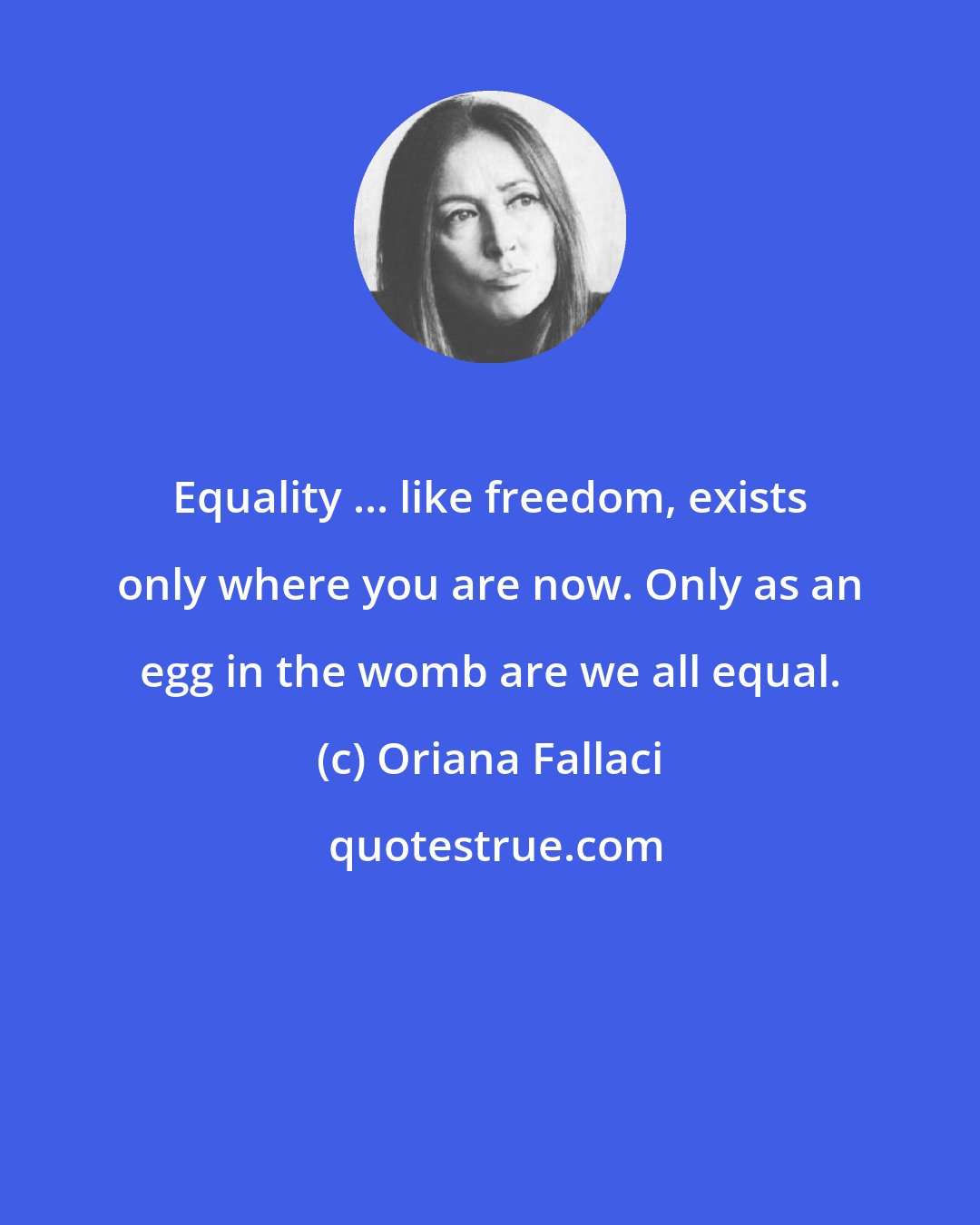 Oriana Fallaci: Equality ... like freedom, exists only where you are now. Only as an egg in the womb are we all equal.