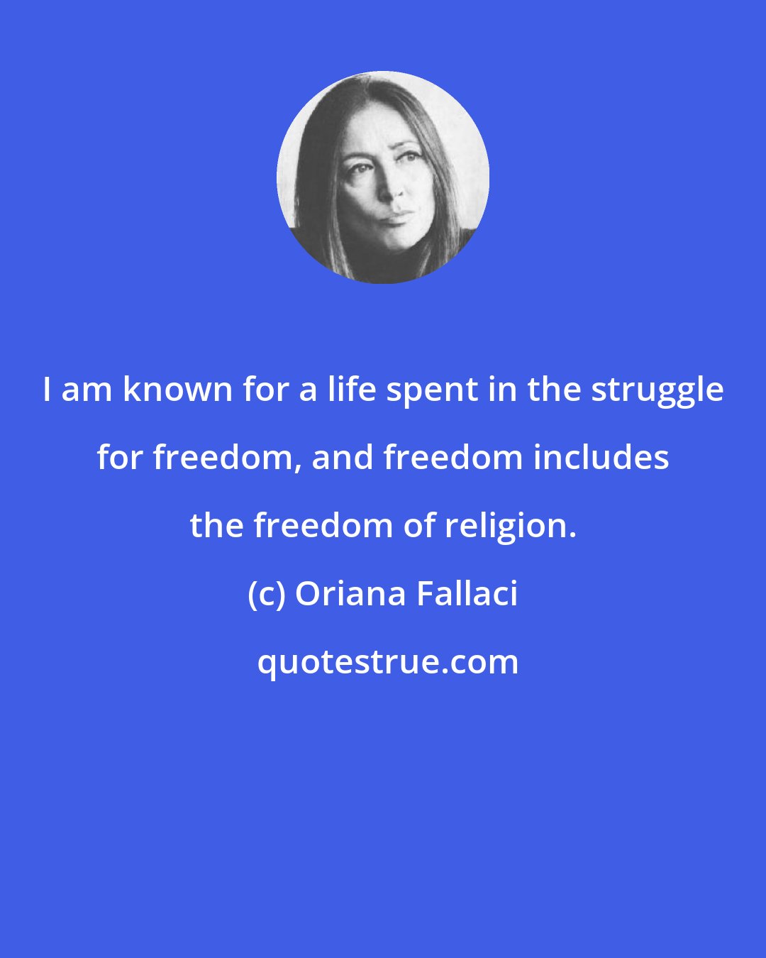 Oriana Fallaci: I am known for a life spent in the struggle for freedom, and freedom includes the freedom of religion.