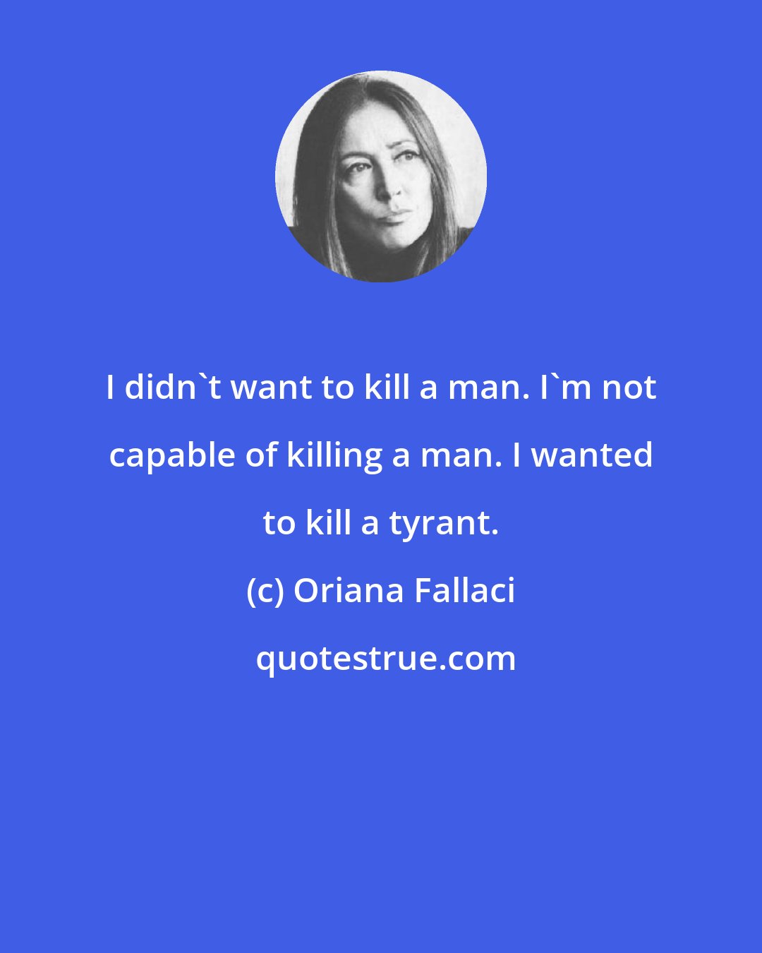 Oriana Fallaci: I didn't want to kill a man. I'm not capable of killing a man. I wanted to kill a tyrant.