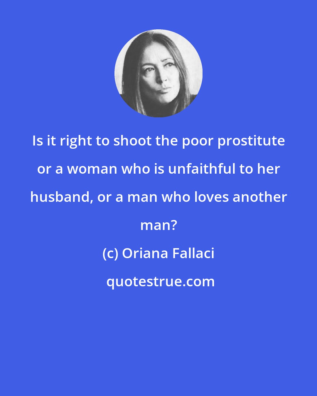 Oriana Fallaci: Is it right to shoot the poor prostitute or a woman who is unfaithful to her husband, or a man who loves another man?