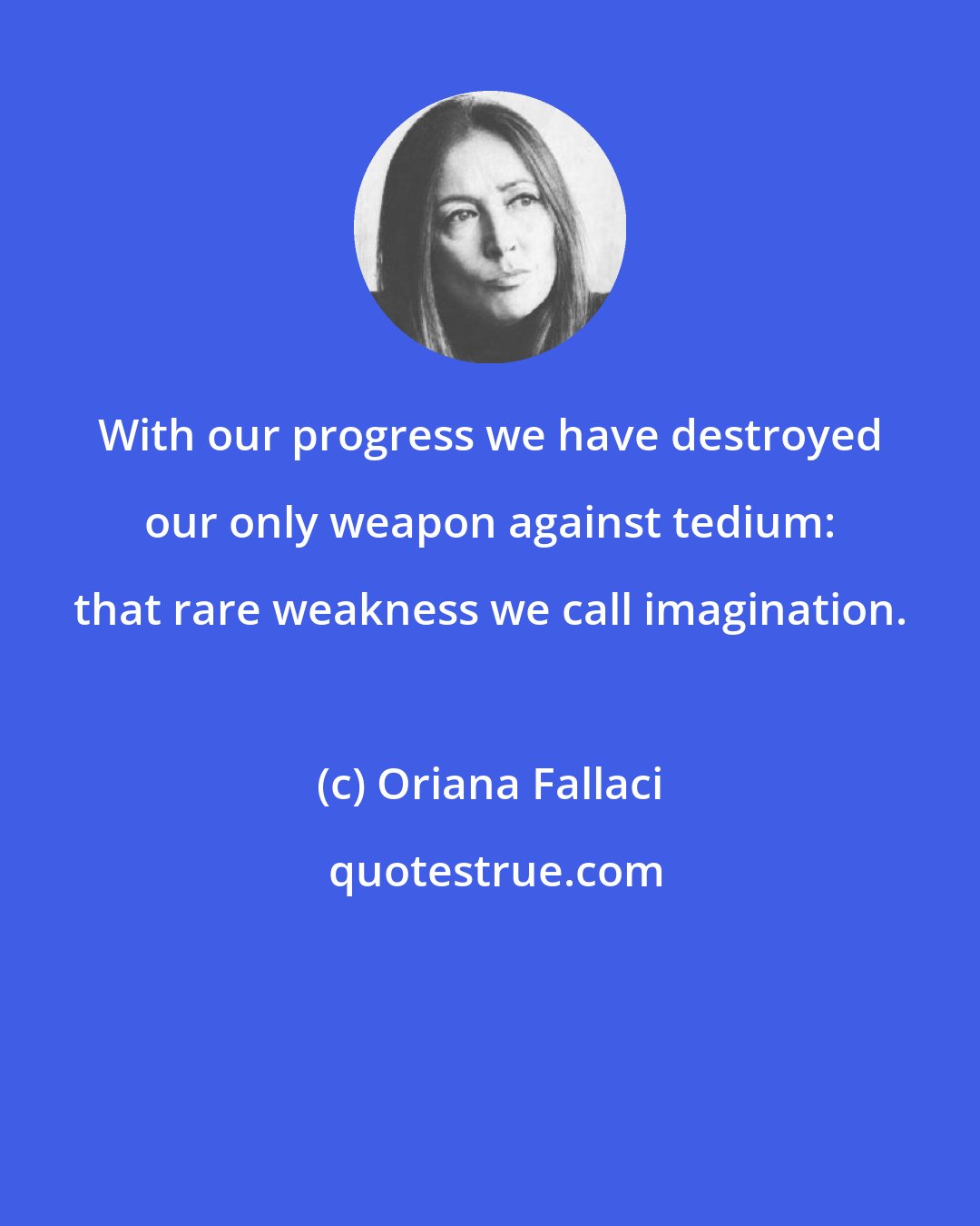 Oriana Fallaci: With our progress we have destroyed our only weapon against tedium: that rare weakness we call imagination.