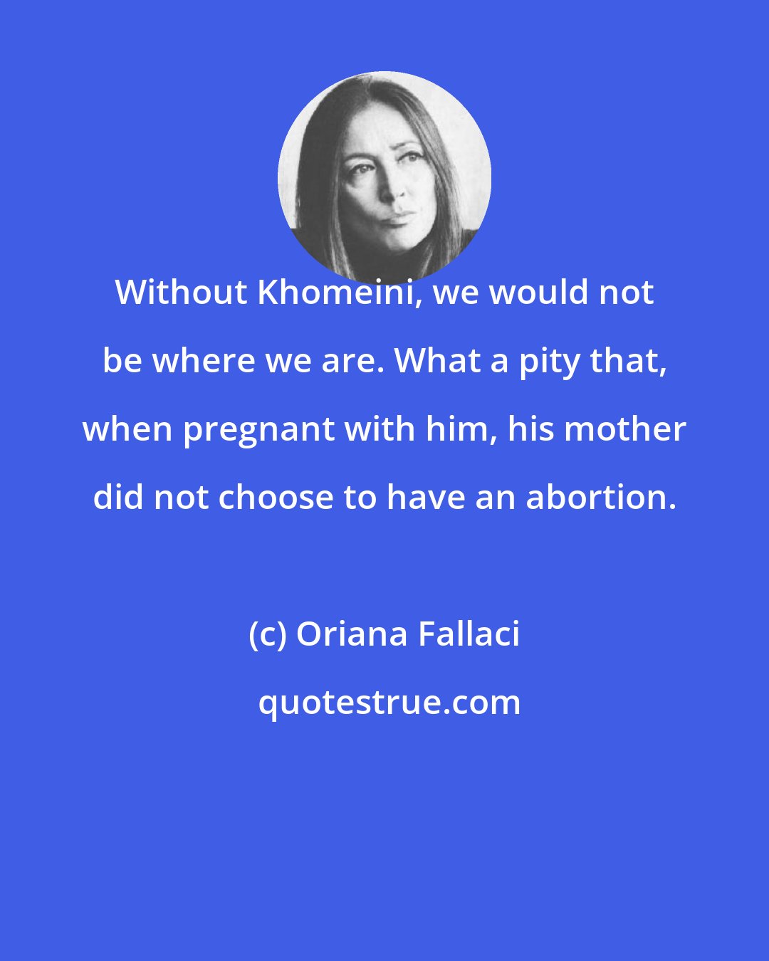 Oriana Fallaci: Without Khomeini, we would not be where we are. What a pity that, when pregnant with him, his mother did not choose to have an abortion.