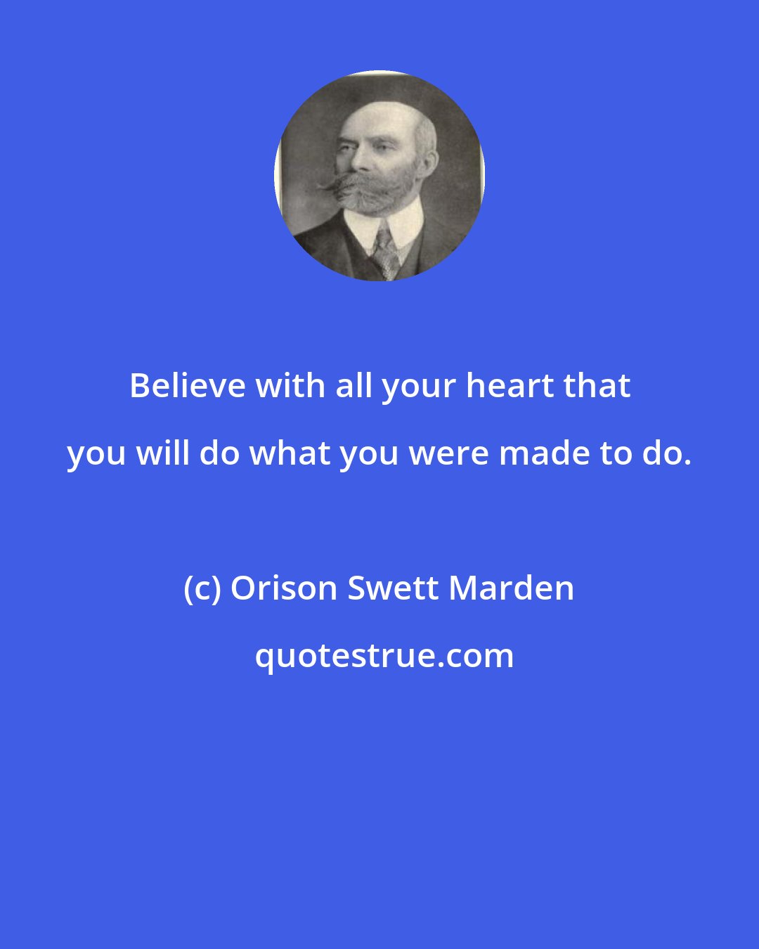 Orison Swett Marden: Believe with all your heart that you will do what you were made to do.