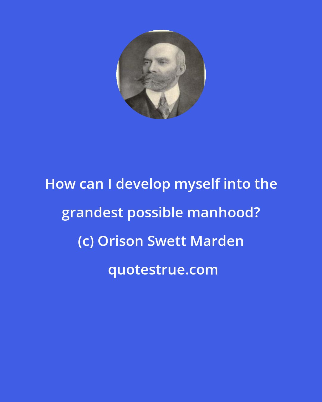 Orison Swett Marden: How can I develop myself into the grandest possible manhood?