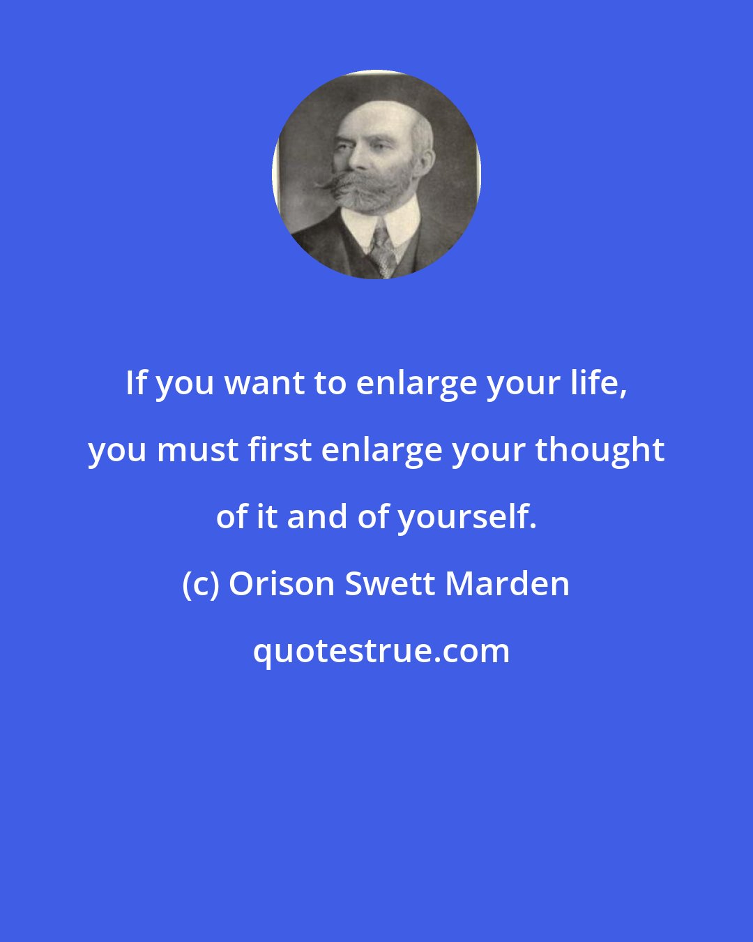 Orison Swett Marden: If you want to enlarge your life, you must first enlarge your thought of it and of yourself.