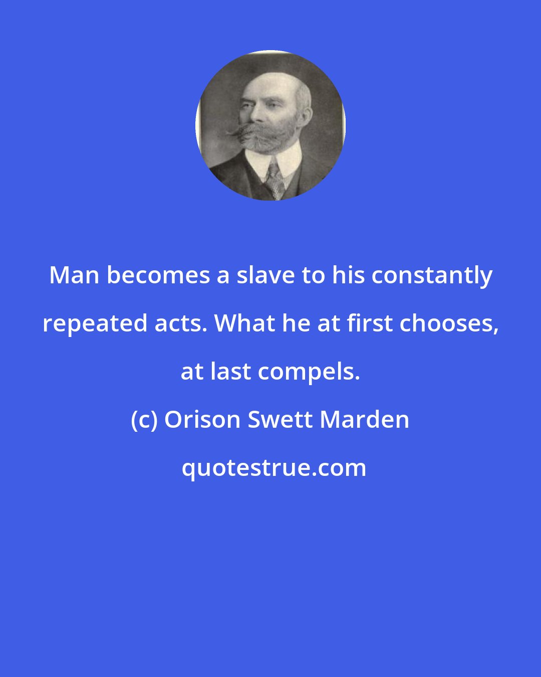 Orison Swett Marden: Man becomes a slave to his constantly repeated acts. What he at first chooses, at last compels.