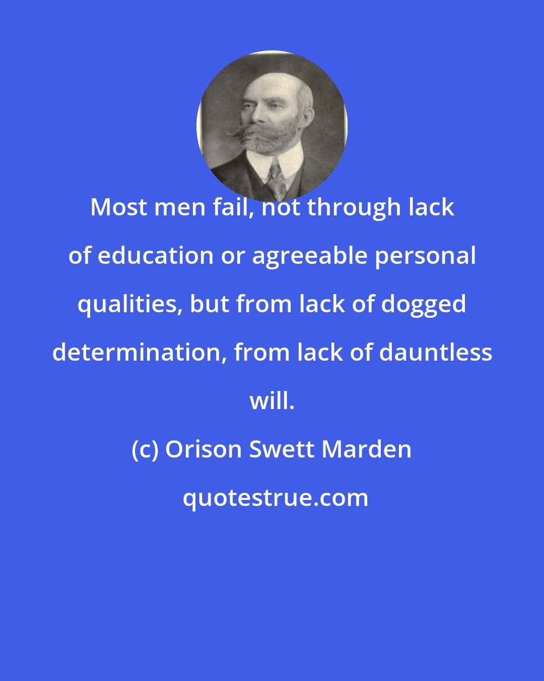 Orison Swett Marden: Most men fail, not through lack of education or agreeable personal qualities, but from lack of dogged determination, from lack of dauntless will.