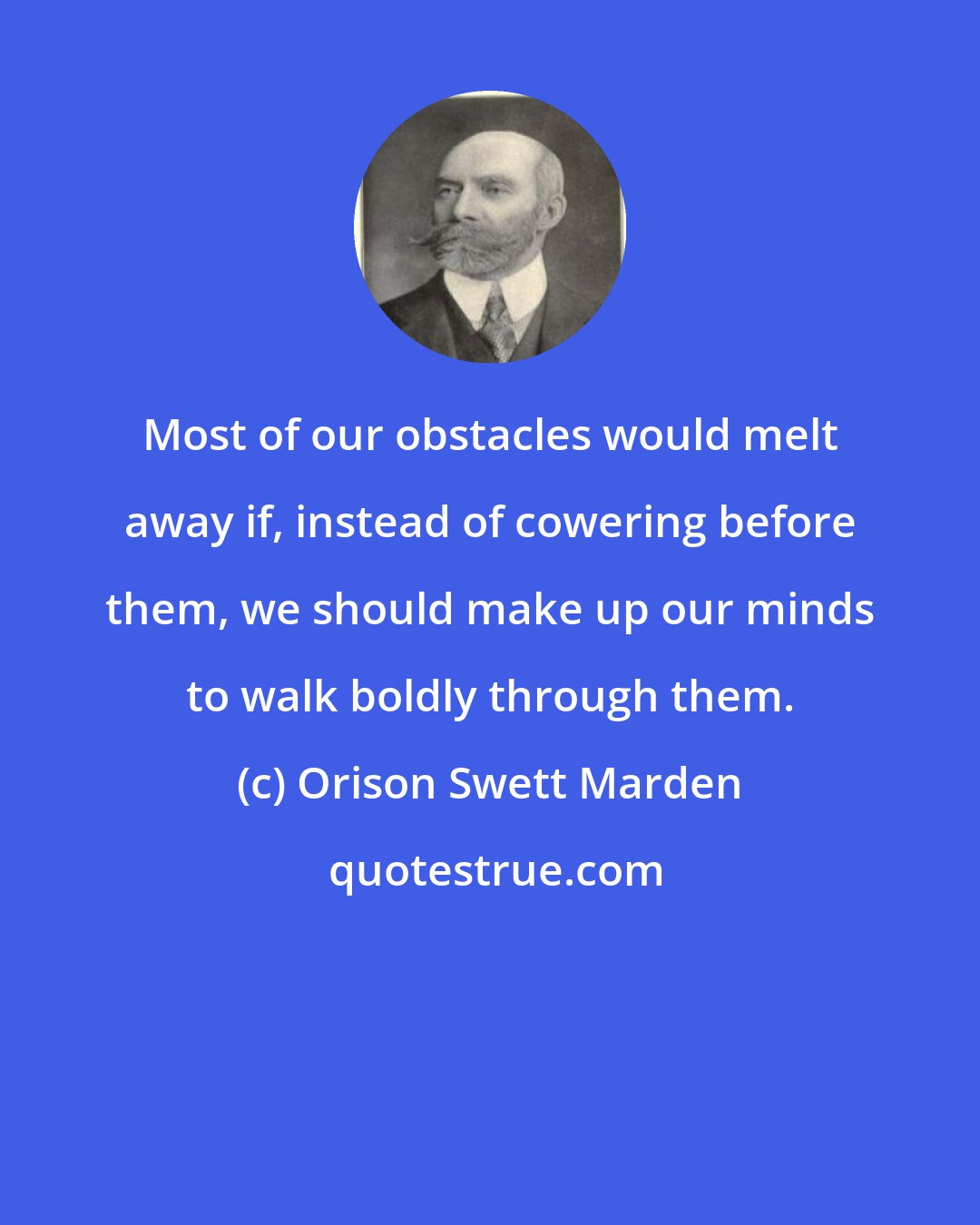 Orison Swett Marden: Most of our obstacles would melt away if, instead of cowering before them, we should make up our minds to walk boldly through them.