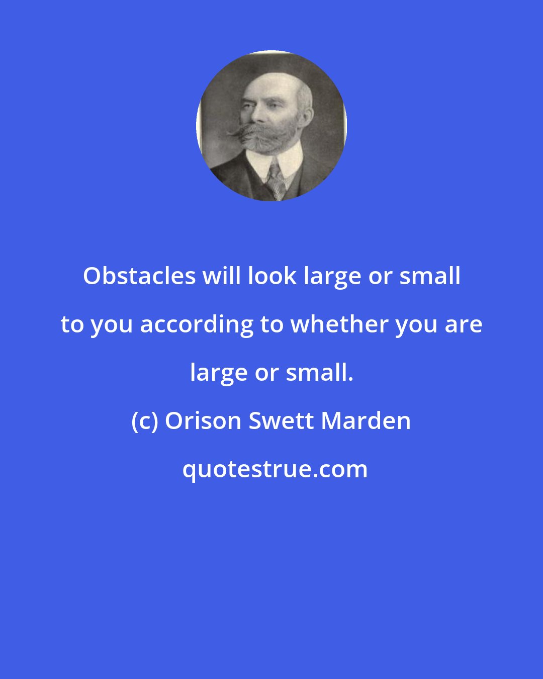 Orison Swett Marden: Obstacles will look large or small to you according to whether you are large or small.