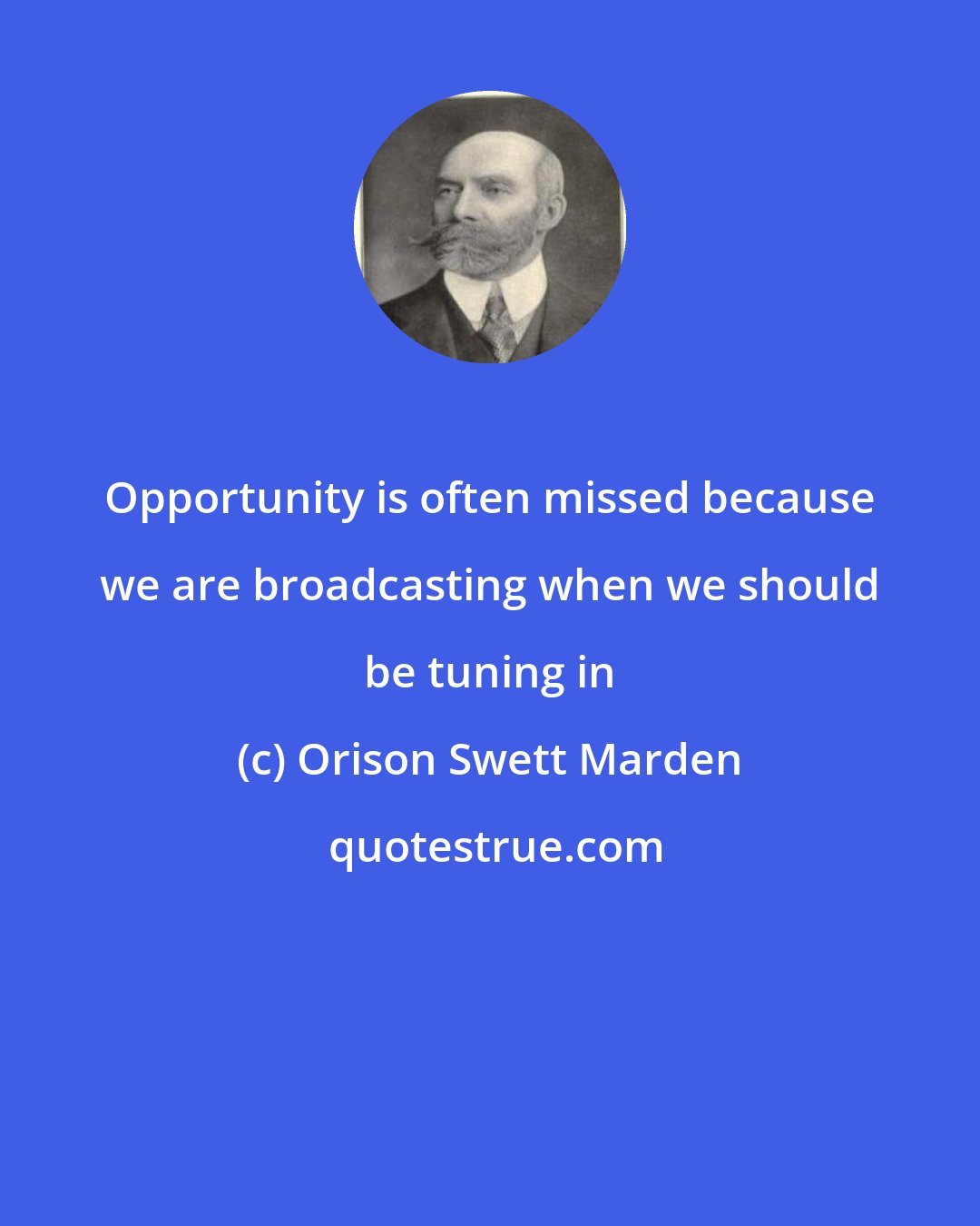 Orison Swett Marden: Opportunity is often missed because we are broadcasting when we should be tuning in