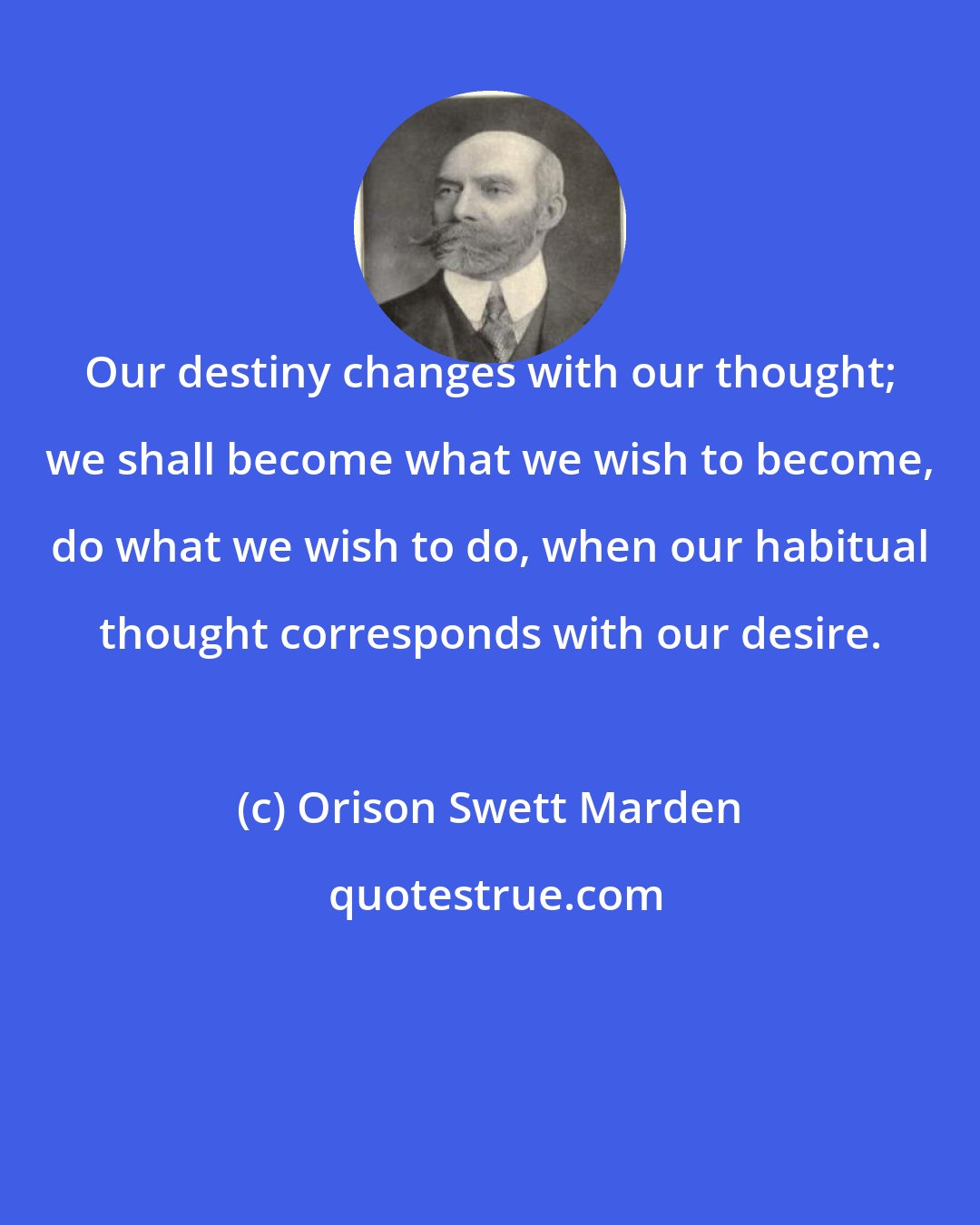 Orison Swett Marden: Our destiny changes with our thought; we shall become what we wish to become, do what we wish to do, when our habitual thought corresponds with our desire.