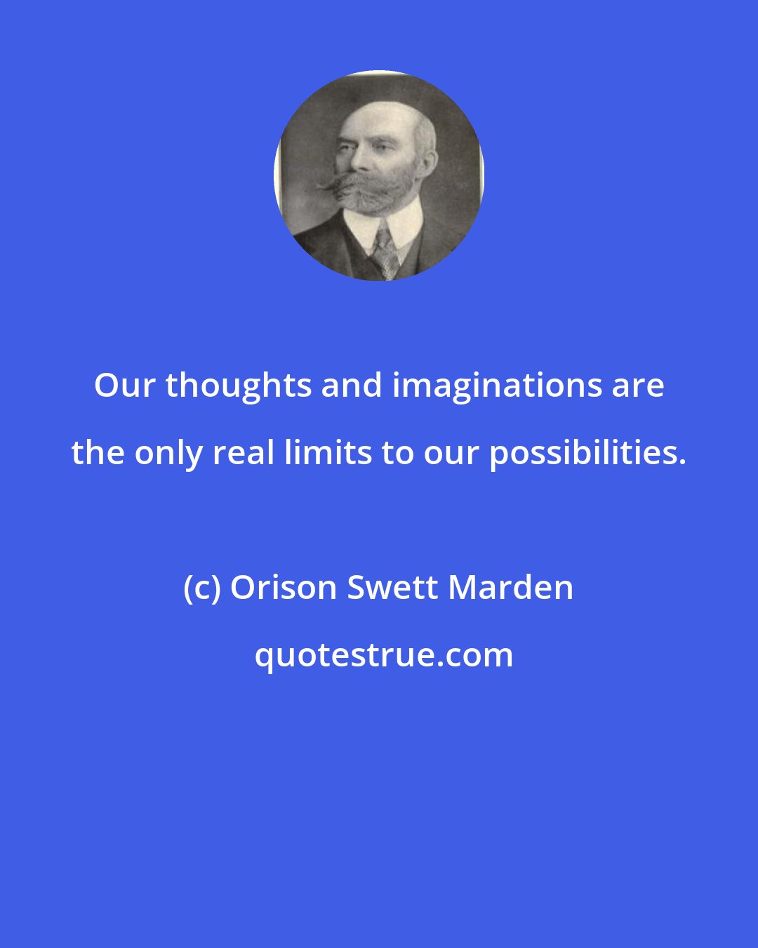 Orison Swett Marden: Our thoughts and imaginations are the only real limits to our possibilities.