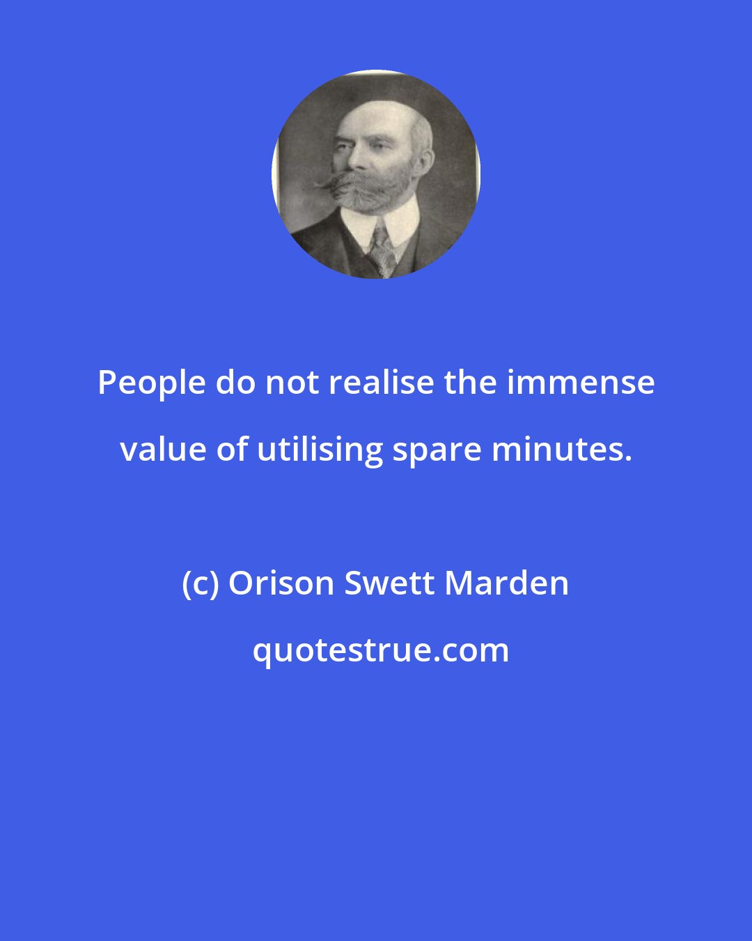 Orison Swett Marden: People do not realise the immense value of utilising spare minutes.