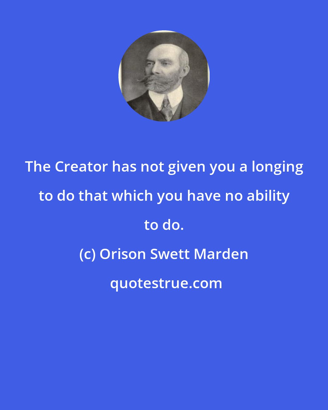 Orison Swett Marden: The Creator has not given you a longing to do that which you have no ability to do.