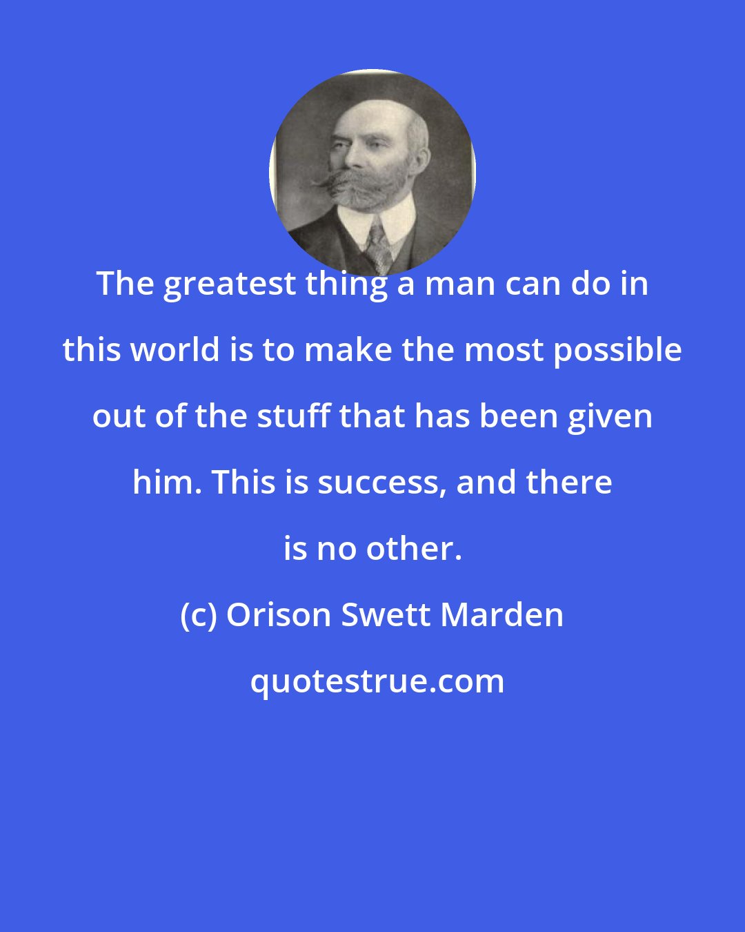 Orison Swett Marden: The greatest thing a man can do in this world is to make the most possible out of the stuff that has been given him. This is success, and there is no other.