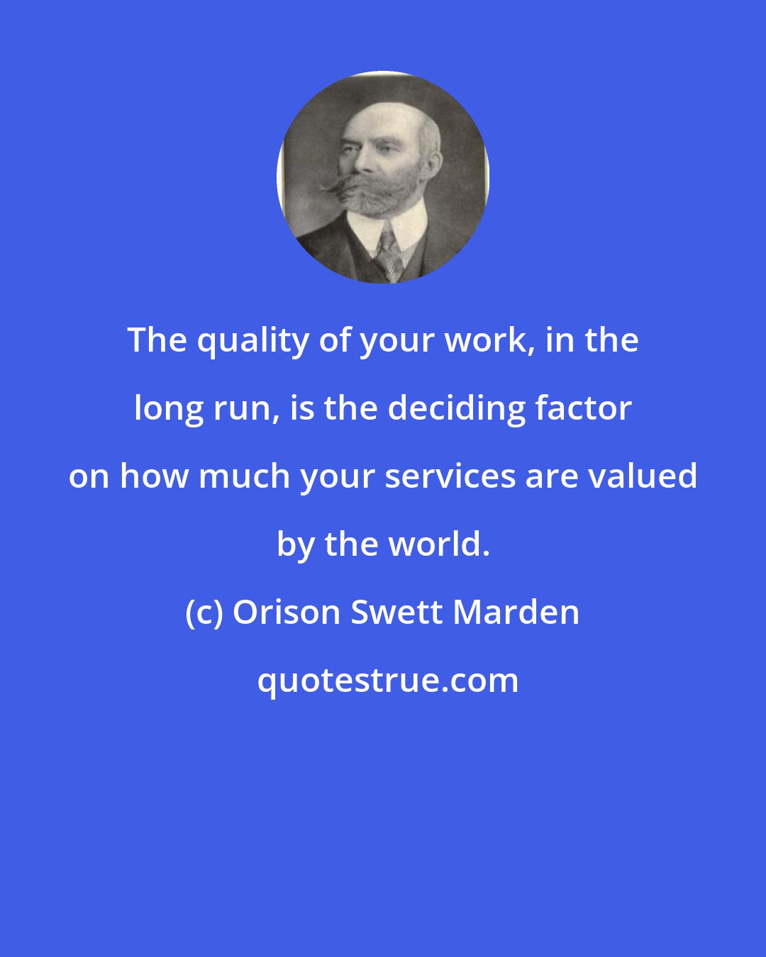 Orison Swett Marden: The quality of your work, in the long run, is the deciding factor on how much your services are valued by the world.