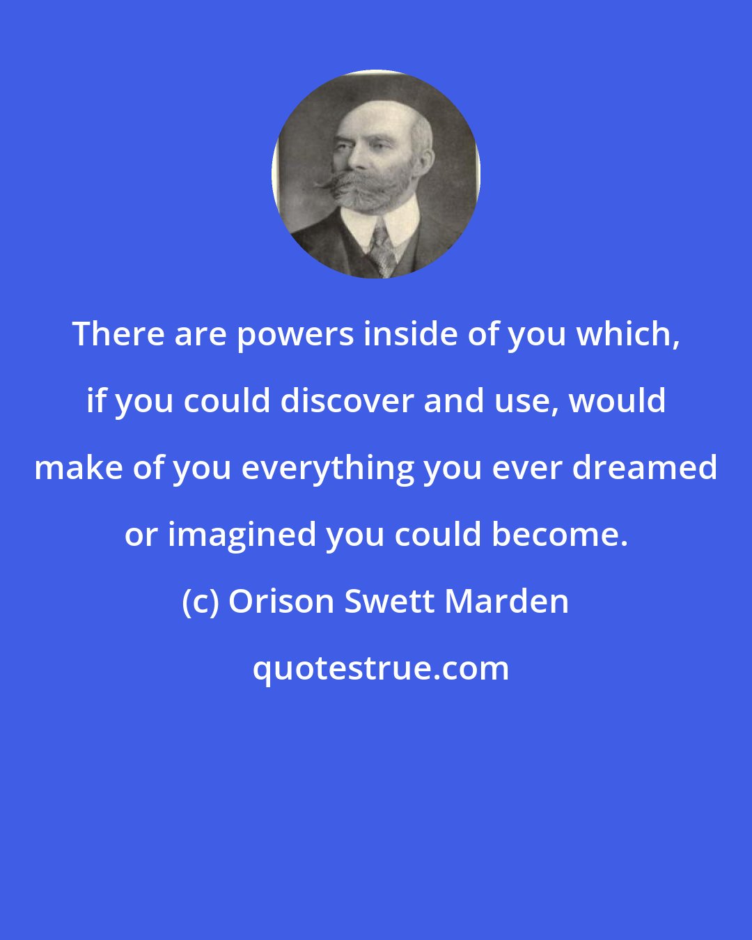 Orison Swett Marden: There are powers inside of you which, if you could discover and use, would make of you everything you ever dreamed or imagined you could become.